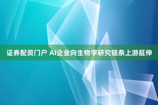 证券配资门户 AI企业向生物学研究链条上游延伸
