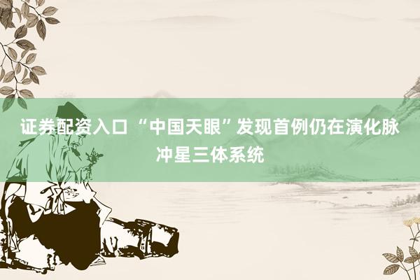 证券配资入口 “中国天眼”发现首例仍在演化脉冲星三体系统