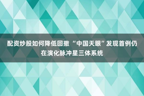 配资炒股如何降低回撤 “中国天眼”发现首例仍在演化脉冲星三体系统