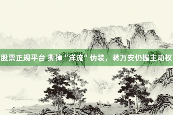 股票正规平台 撕掉“洋流”伪装，蒋万安仍握主动权