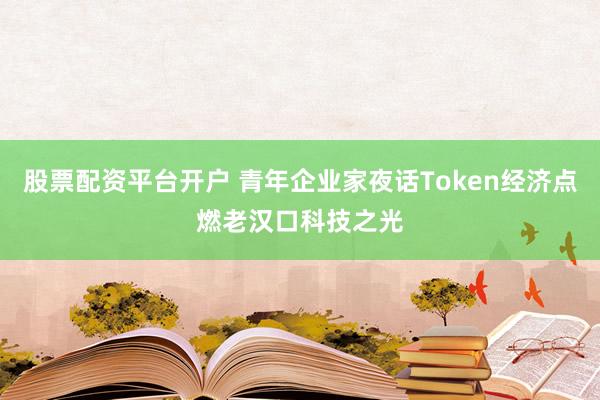 股票配资平台开户 青年企业家夜话Token经济点燃老汉口科技之光